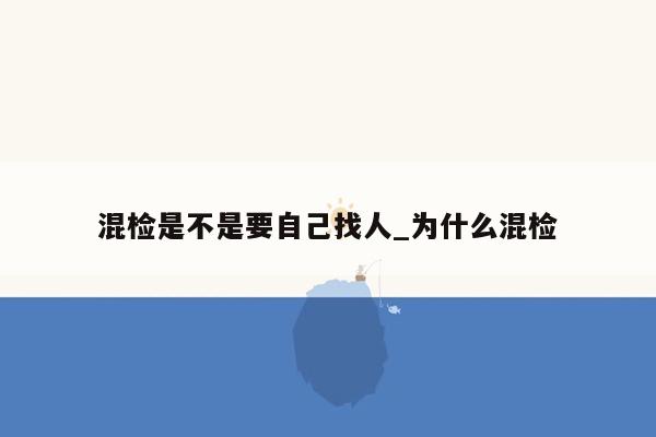 混检是不是要自己找人_为什么混检