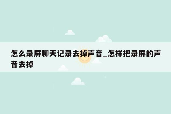 怎么录屏聊天记录去掉声音_怎样把录屏的声音去掉