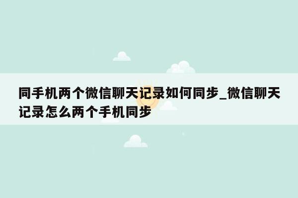 同手机两个微信聊天记录如何同步_微信聊天记录怎么两个手机同步