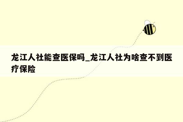 龙江人社能查医保吗_龙江人社为啥查不到医疗保险