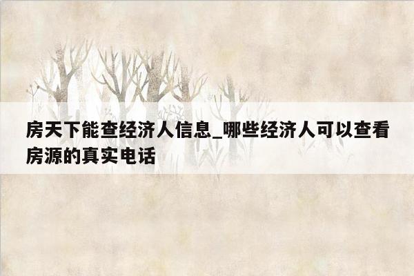 房天下能查经济人信息_哪些经济人可以查看房源的真实电话