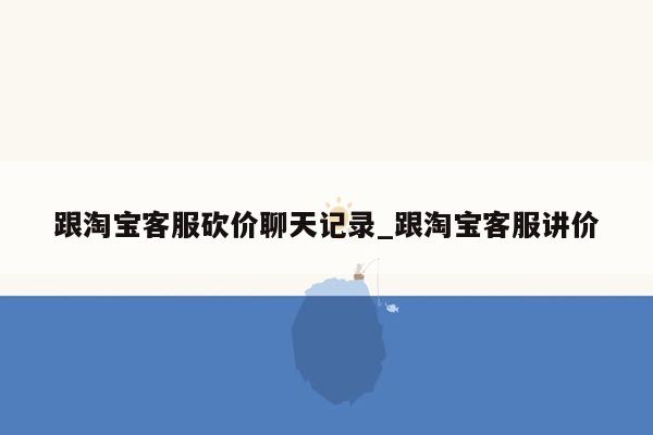 跟淘宝客服砍价聊天记录_跟淘宝客服讲价