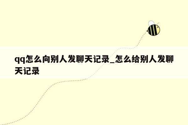 qq怎么向别人发聊天记录_怎么给别人发聊天记录