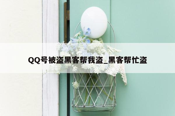 QQ号被盗黑客帮我盗_黑客帮忙盗