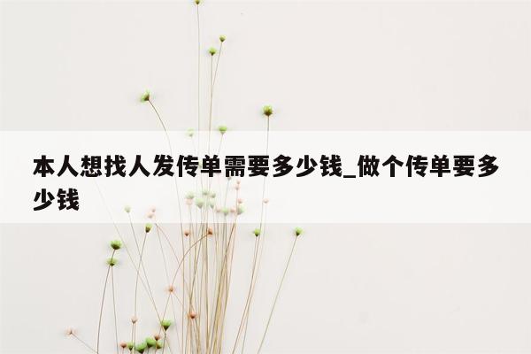 本人想找人发传单需要多少钱_做个传单要多少钱