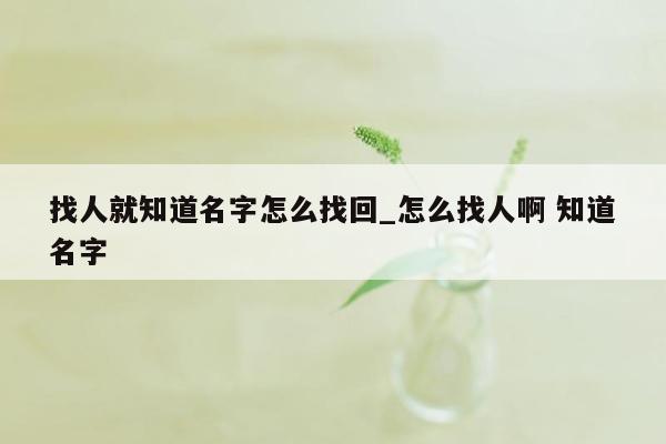 找人就知道名字怎么找回_怎么找人啊 知道名字