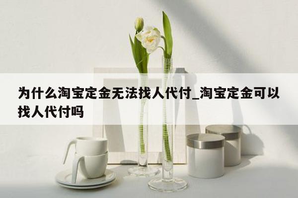 为什么淘宝定金无法找人代付_淘宝定金可以找人代付吗