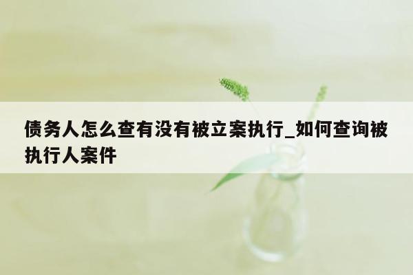 债务人怎么查有没有被立案执行_如何查询被执行人案件