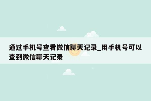 通过手机号查看微信聊天记录_用手机号可以查到微信聊天记录