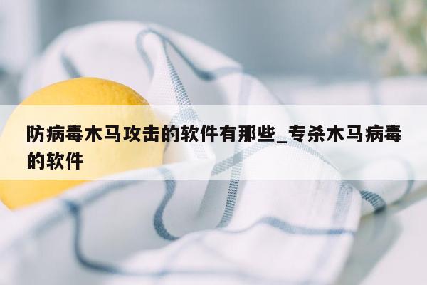 防病毒木马攻击的软件有那些_专杀木马病毒的软件