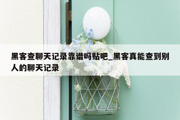 黑客查聊天记录靠谱吗贴吧_黑客真能查到别人的聊天记录