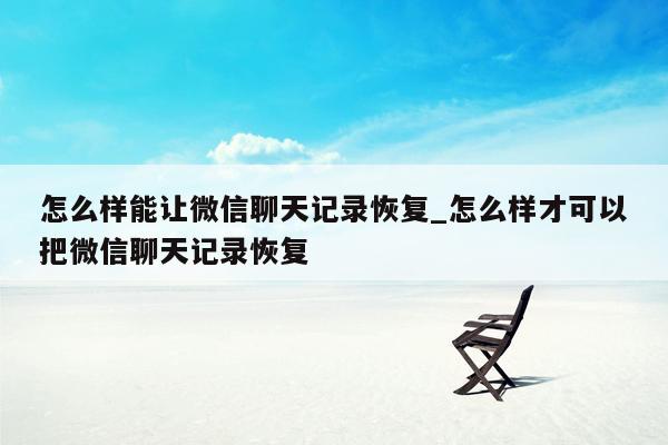 怎么样能让微信聊天记录恢复_怎么样才可以把微信聊天记录恢复