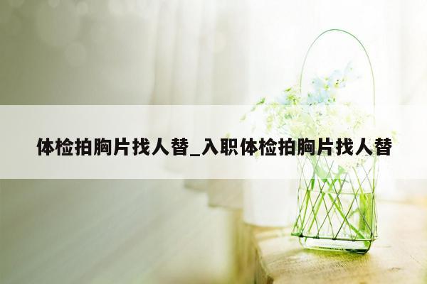 体检拍胸片找人替_入职体检拍胸片找人替