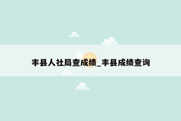 丰县人社局查成绩_丰县成绩查询