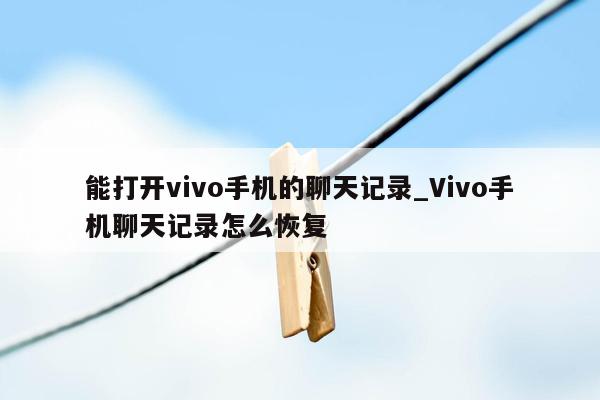 能打开vivo手机的聊天记录_Vivo手机聊天记录怎么恢复