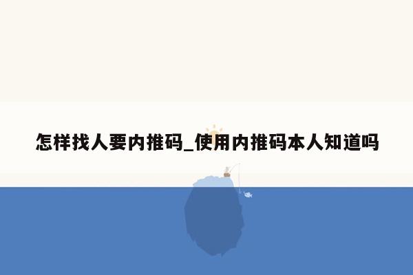 怎样找人要内推码_使用内推码本人知道吗