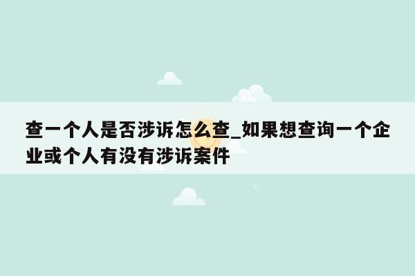 查一个人是否涉诉怎么查_如果想查询一个企业或个人有没有涉诉案件