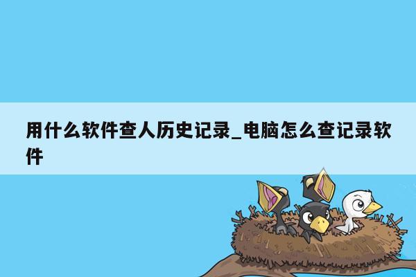 用什么软件查人历史记录_电脑怎么查记录软件