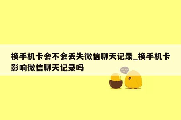 换手机卡会不会丢失微信聊天记录_换手机卡影响微信聊天记录吗