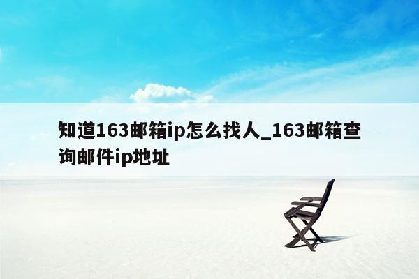 知道163邮箱ip怎么找人_163邮箱查询邮件ip地址