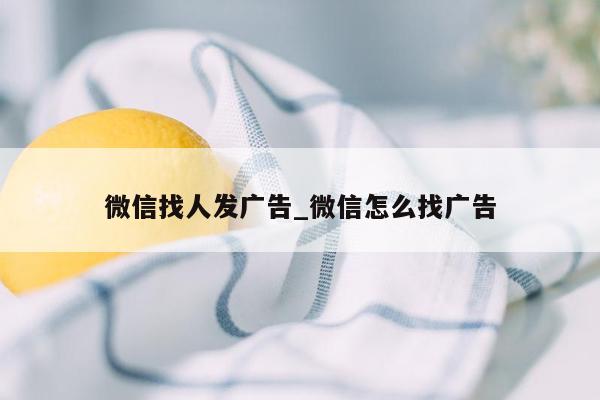 微信找人发广告_微信怎么找广告