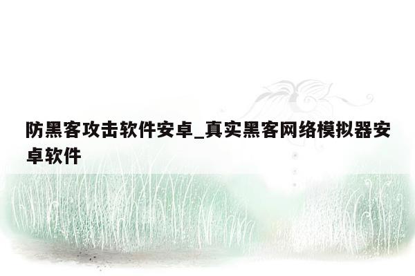 防黑客攻击软件安卓_真实黑客网络模拟器安卓软件