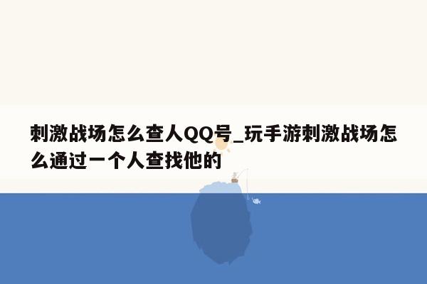 刺激战场怎么查人QQ号_玩手游刺激战场怎么通过一个人查找他的