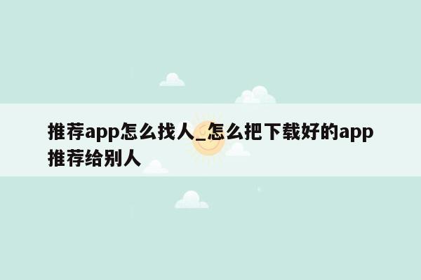 推荐app怎么找人_怎么把下载好的app推荐给别人