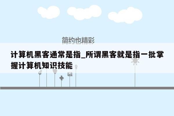 计算机黑客通常是指_所谓黑客就是指一批掌握计算机知识技能