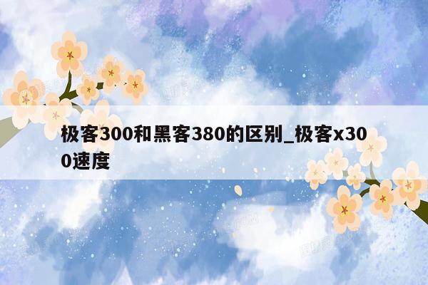 极客300和黑客380的区别_极客x300速度