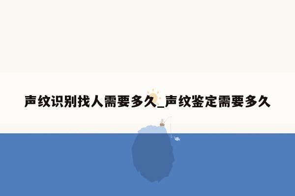 声纹识别找人需要多久_声纹鉴定需要多久