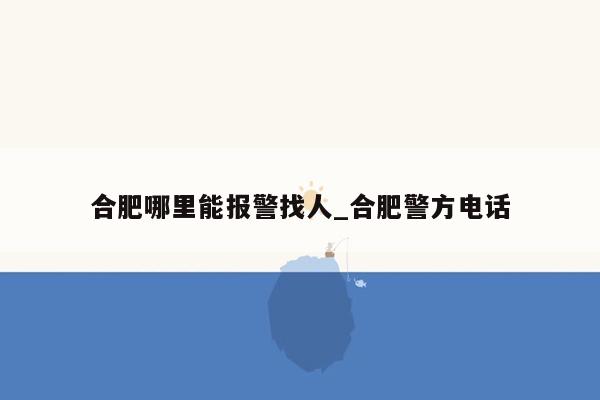 合肥哪里能报警找人_合肥警方电话