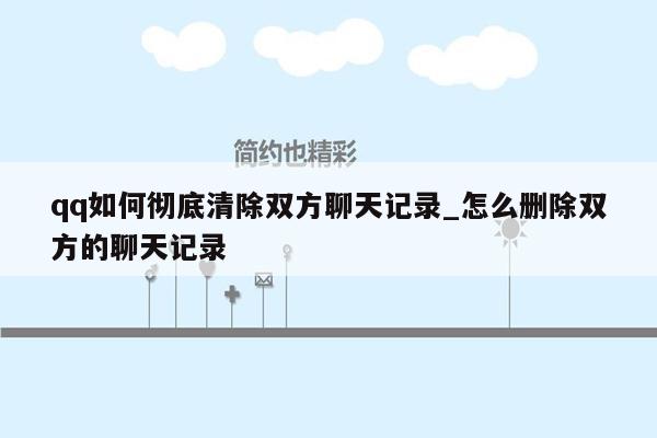 qq如何彻底清除双方聊天记录_怎么删除双方的聊天记录