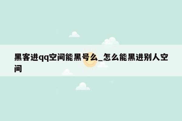 黑客进qq空间能黑号么_怎么能黑进别人空间