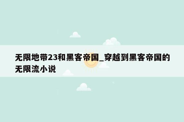 无限地带23和黑客帝国_穿越到黑客帝国的无限流小说