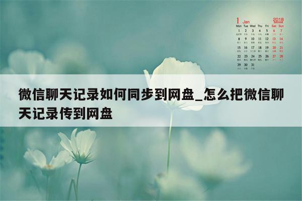 微信聊天记录如何同步到网盘_怎么把微信聊天记录传到网盘