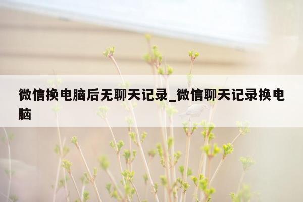 微信换电脑后无聊天记录_微信聊天记录换电脑