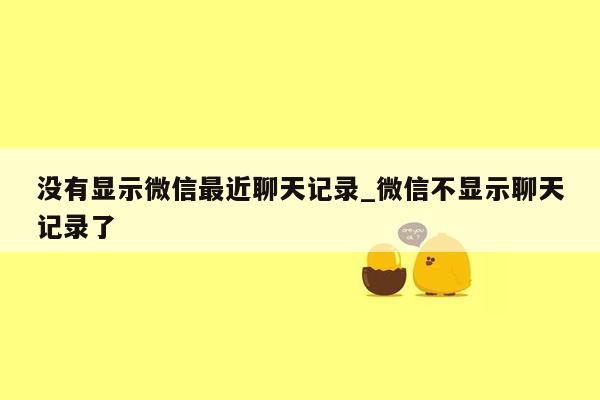 没有显示微信最近聊天记录_微信不显示聊天记录了