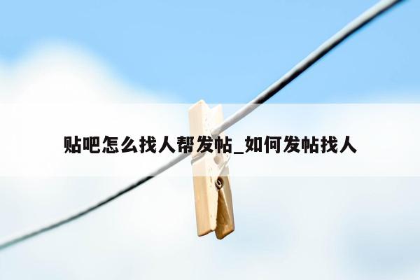 贴吧怎么找人帮发帖_如何发帖找人