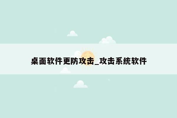 桌面软件更防攻击_攻击系统软件