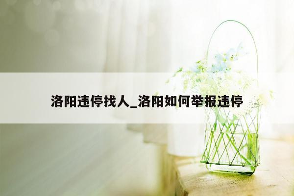 洛阳违停找人_洛阳如何举报违停