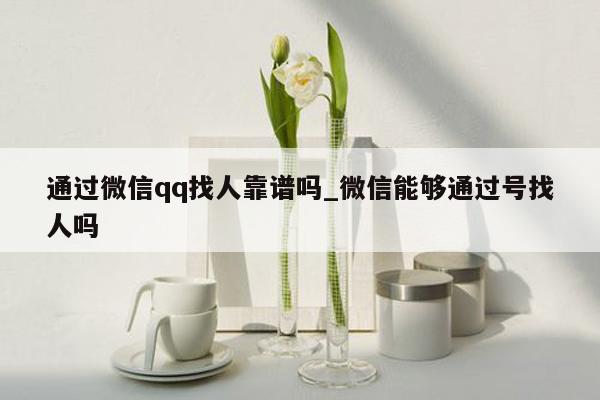 通过微信qq找人靠谱吗_微信能够通过号找人吗