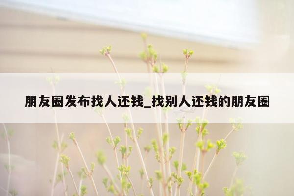 朋友圈发布找人还钱_找别人还钱的朋友圈