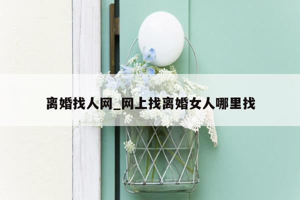 离婚找人网_网上找离婚女人哪里找