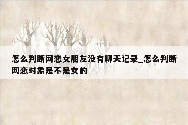 怎么判断网恋女朋友没有聊天记录_怎么判断网恋对象是不是女的