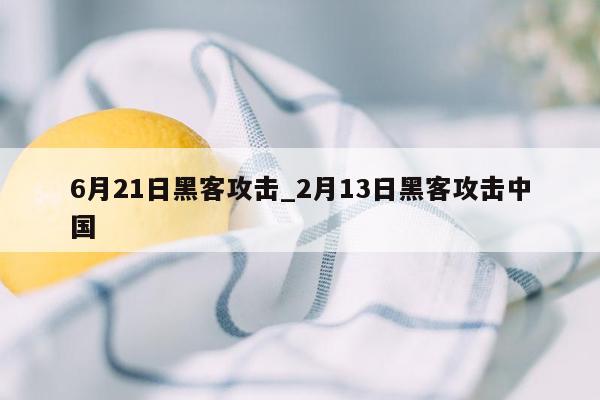 6月21日黑客攻击_2月13日黑客攻击中国