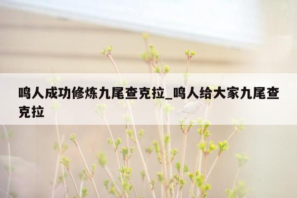 鸣人成功修炼九尾查克拉_鸣人给大家九尾查克拉