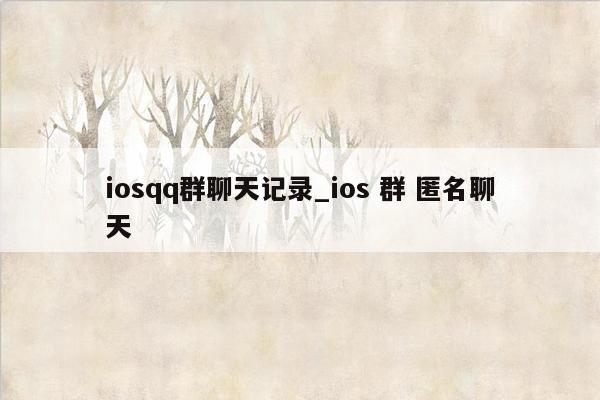 iosqq群聊天记录_ios 群 匿名聊天