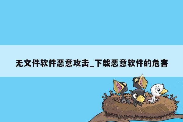 无文件软件恶意攻击_下载恶意软件的危害