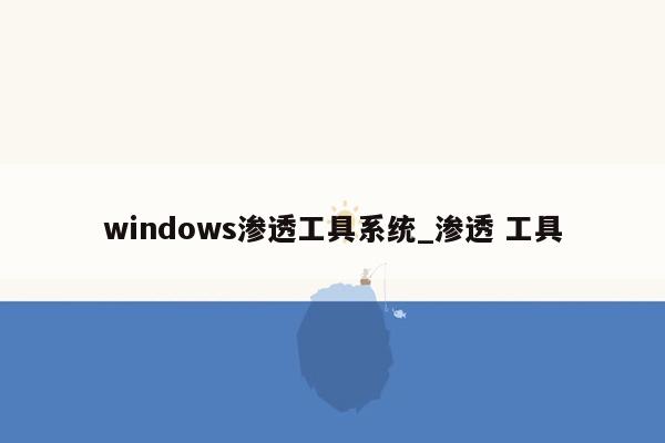 windows渗透工具系统_渗透 工具